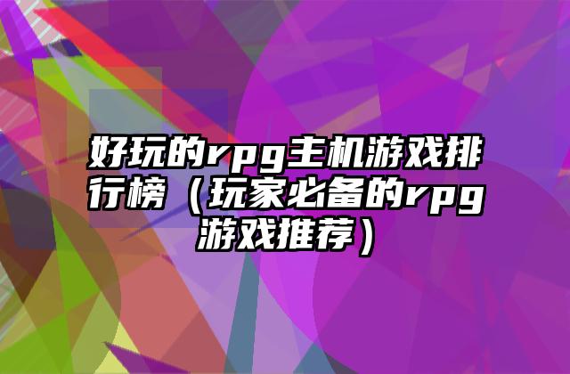 好玩的rpg主机游戏排行榜（玩家必备的rpg游戏推荐）