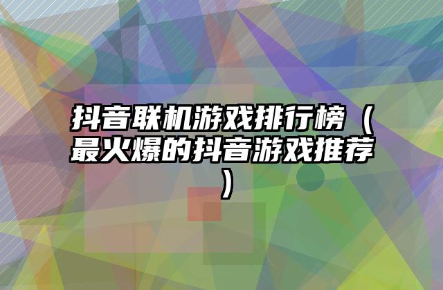 抖音联机游戏排行榜（最火爆的抖音游戏推荐）