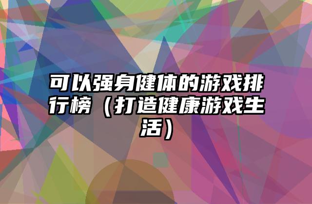 可以强身健体的游戏排行榜（打造健康游戏生活）