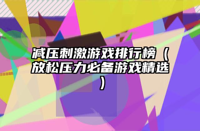 减压刺激游戏排行榜（放松压力必备游戏精选）