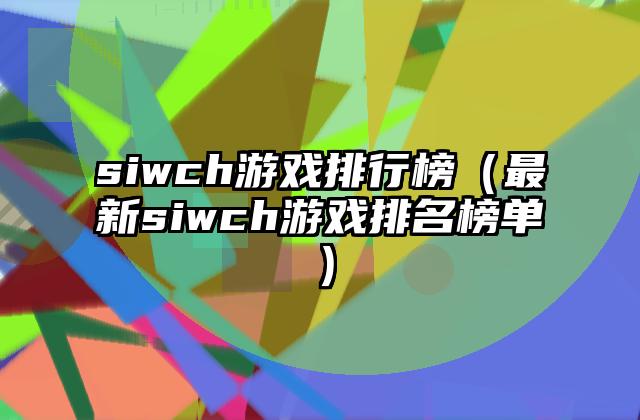 siwch游戏排行榜（最新siwch游戏排名榜单）
