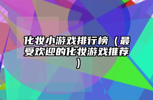化妆小游戏排行榜（最受欢迎的化妆游戏推荐）