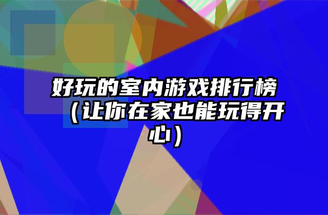 好玩的室内游戏排行榜（让你在家也能玩得开心）