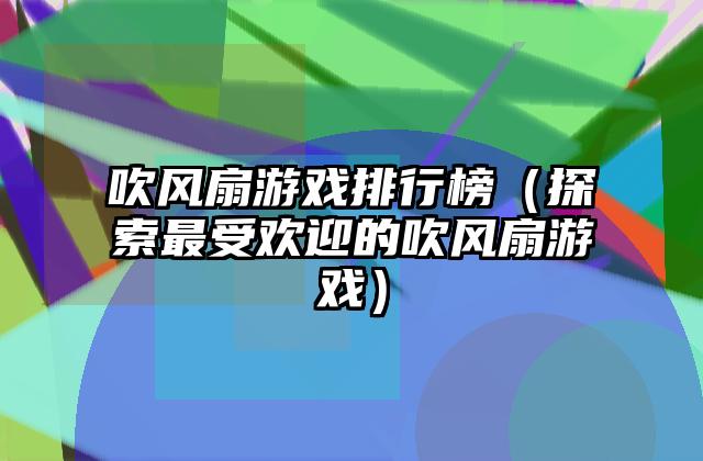吹风扇游戏排行榜（探索最受欢迎的吹风扇游戏）