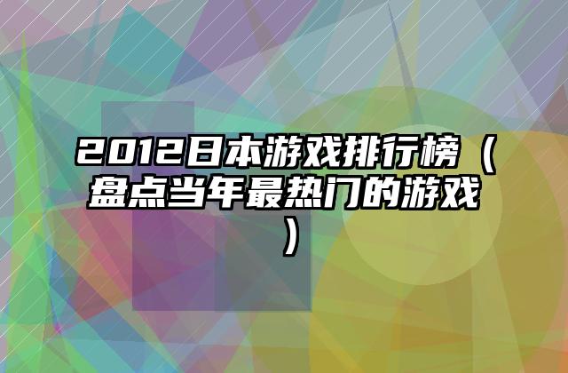 2012日本游戏排行榜（盘点当年最热门的游戏）