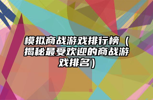 模拟商战游戏排行榜（揭秘最受欢迎的商战游戏排名）
