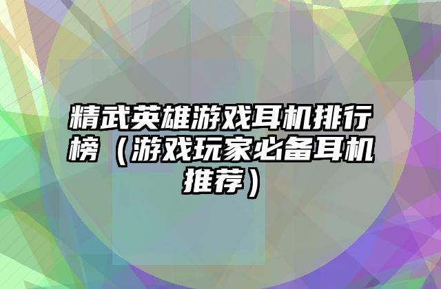 精武英雄游戏耳机排行榜（游戏玩家必备耳机推荐）