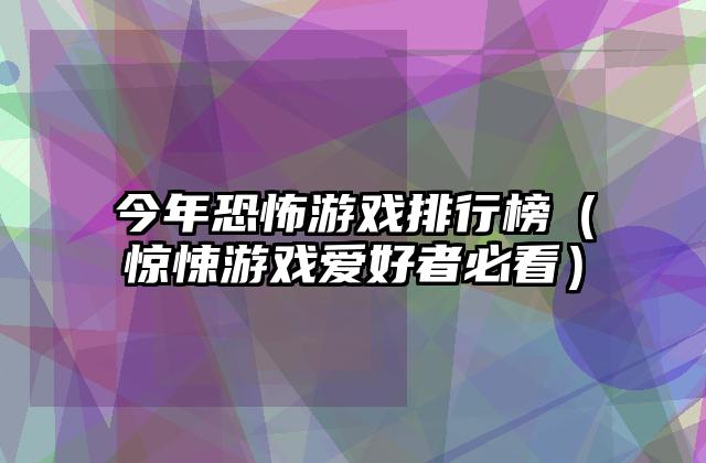 今年恐怖游戏排行榜（惊悚游戏爱好者必看）