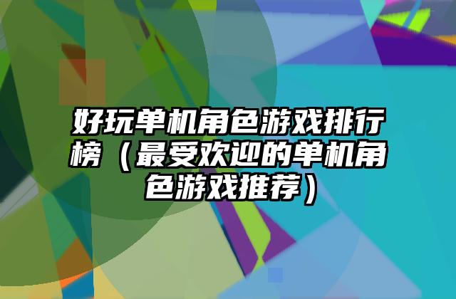 好玩单机角色游戏排行榜（最受欢迎的单机角色游戏推荐）