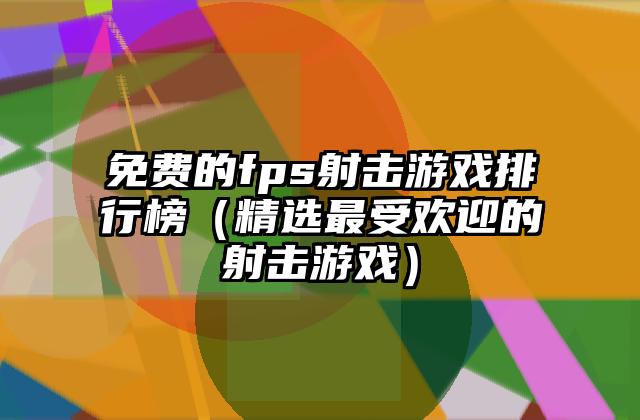 免费的fps射击游戏排行榜（精选最受欢迎的射击游戏）