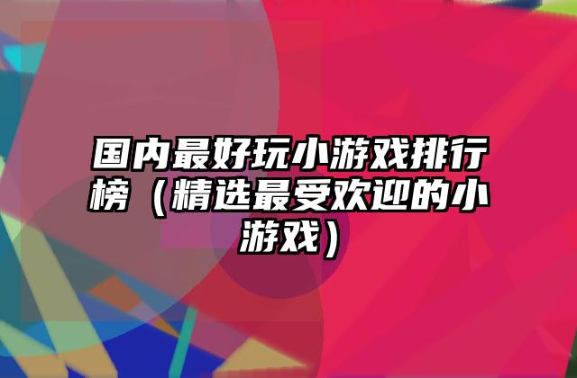国内最好玩小游戏排行榜（精选最受欢迎的小游戏）