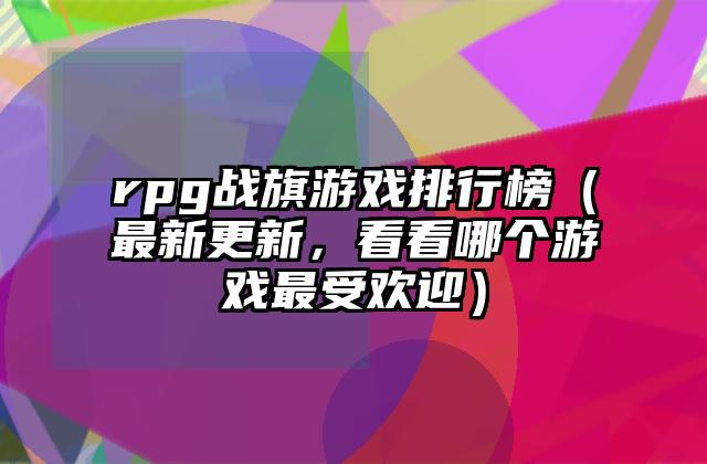 rpg战旗游戏排行榜（最新更新，看看哪个游戏最受欢迎）