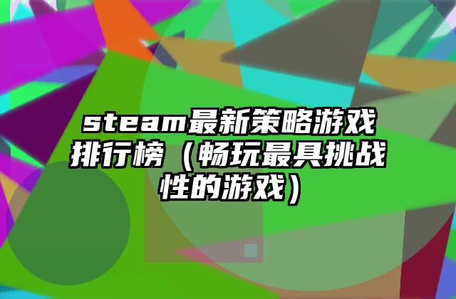 steam最新策略游戏排行榜（畅玩最具挑战性的游戏）