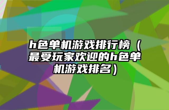 h色单机游戏排行榜（最受玩家欢迎的h色单机游戏排名）