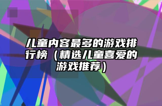 儿童内容最多的游戏排行榜（精选儿童喜爱的游戏推荐）