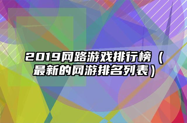 2019网路游戏排行榜（最新的网游排名列表）