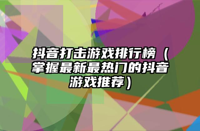 抖音打击游戏排行榜（掌握最新最热门的抖音游戏推荐）