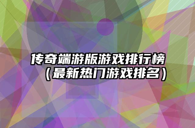 传奇端游版游戏排行榜（最新热门游戏排名）