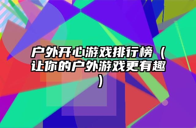 户外开心游戏排行榜（让你的户外游戏更有趣）