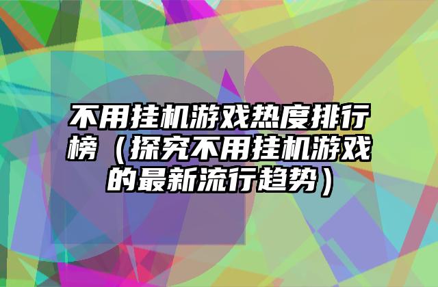 不用挂机游戏热度排行榜（探究不用挂机游戏的最新流行趋势）