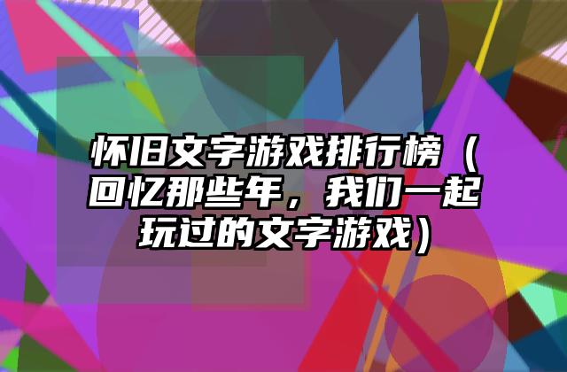 怀旧文字游戏排行榜（回忆那些年，我们一起玩过的文字游戏）