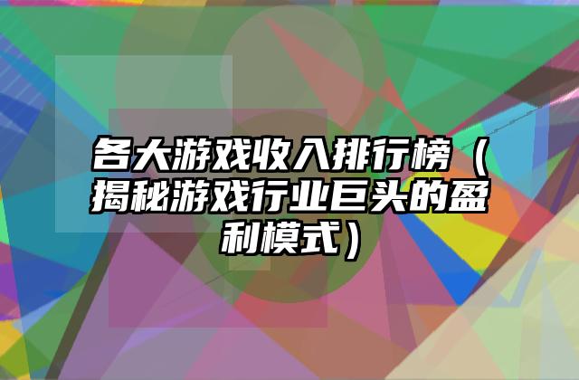各大游戏收入排行榜（揭秘游戏行业巨头的盈利模式）