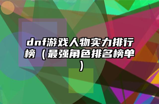 dnf游戏人物实力排行榜（最强角色排名榜单）
