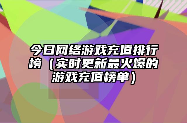 今日网络游戏充值排行榜（实时更新最火爆的游戏充值榜单）