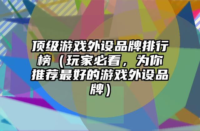 顶级游戏外设品牌排行榜（玩家必看，为你推荐最好的游戏外设品牌）