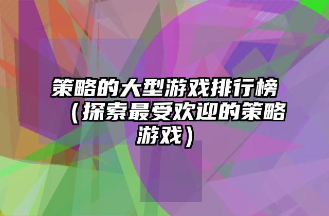 策略的大型游戏排行榜（探索最受欢迎的策略游戏）