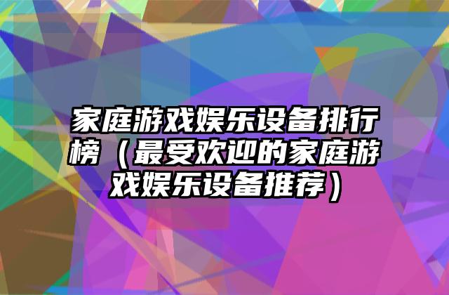 家庭游戏娱乐设备排行榜（最受欢迎的家庭游戏娱乐设备推荐）