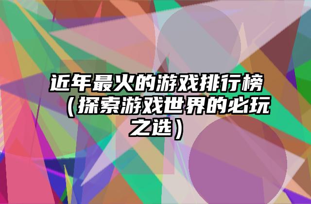 近年最火的游戏排行榜（探索游戏世界的必玩之选）