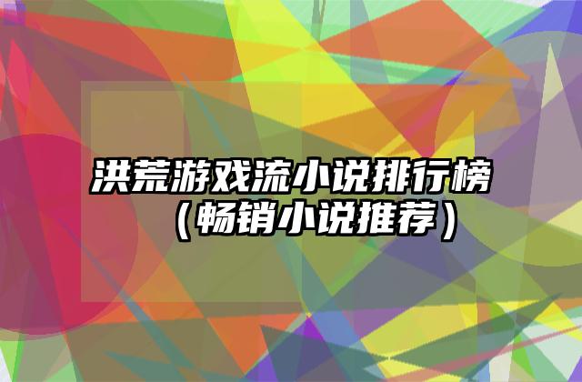 洪荒游戏流小说排行榜（畅销小说推荐）