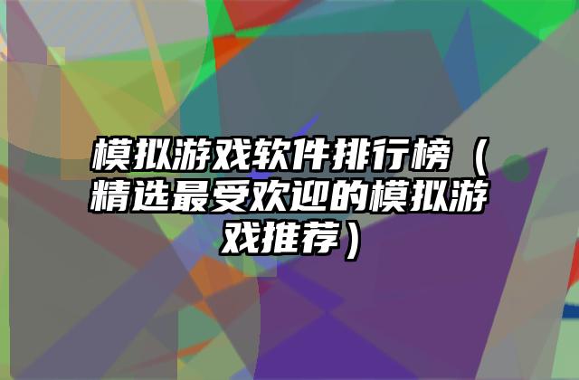 模拟游戏软件排行榜（精选最受欢迎的模拟游戏推荐）