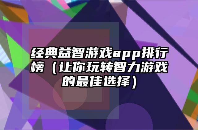 经典益智游戏app排行榜（让你玩转智力游戏的最佳选择）