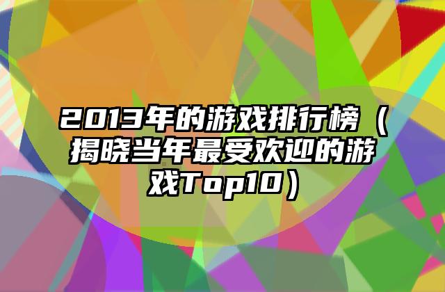 2013年的游戏排行榜（揭晓当年最受欢迎的游戏Top10）