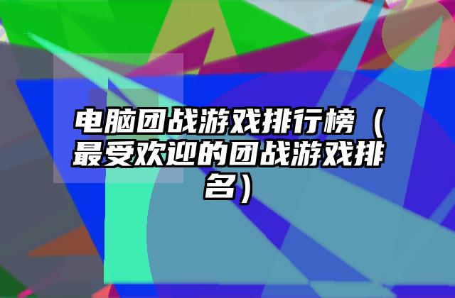 电脑团战游戏排行榜（最受欢迎的团战游戏排名）