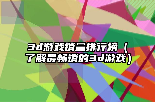 3d游戏销量排行榜（了解最畅销的3d游戏）