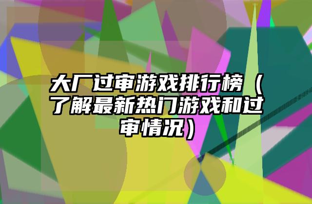 大厂过审游戏排行榜（了解最新热门游戏和过审情况）