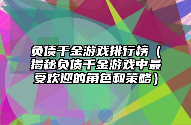 负债千金游戏排行榜（揭秘负债千金游戏中最受欢迎的角色和策略）