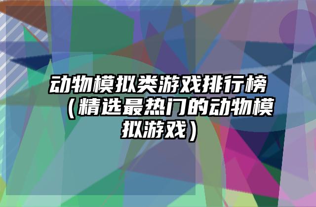 动物模拟类游戏排行榜（精选最热门的动物模拟游戏）