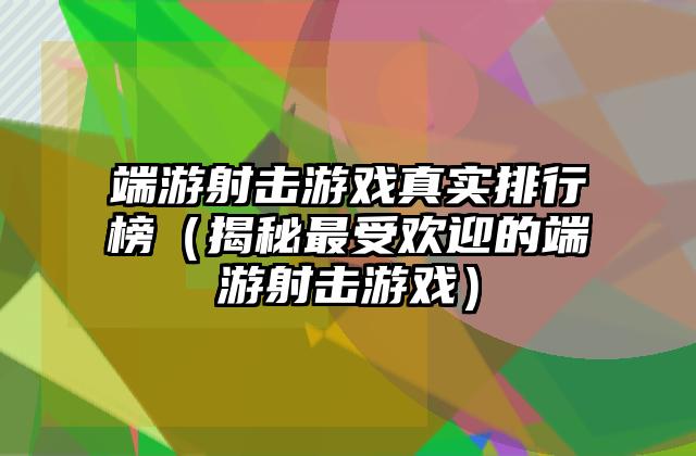 端游射击游戏真实排行榜（揭秘最受欢迎的端游射击游戏）