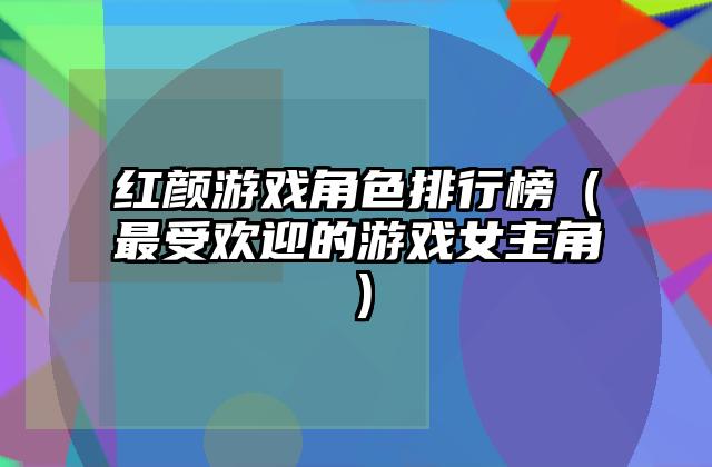 红颜游戏角色排行榜（最受欢迎的游戏女主角）