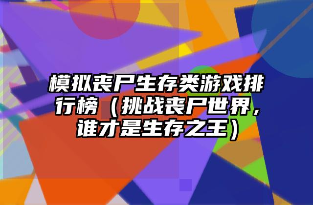 模拟丧尸生存类游戏排行榜（挑战丧尸世界，谁才是生存之王）