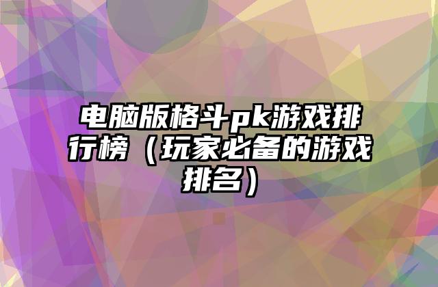 电脑版格斗pk游戏排行榜（玩家必备的游戏排名）