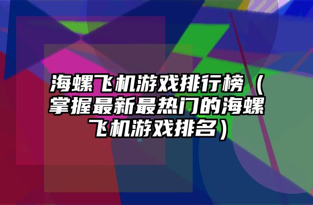 海螺飞机游戏排行榜（掌握最新最热门的海螺飞机游戏排名）