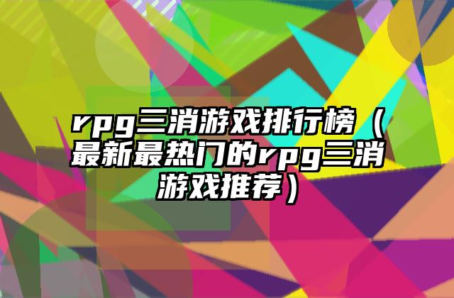 rpg三消游戏排行榜（最新最热门的rpg三消游戏推荐）