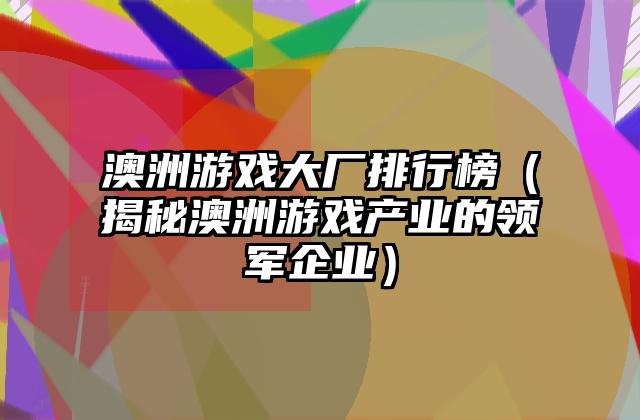 澳洲游戏大厂排行榜（揭秘澳洲游戏产业的领军企业）