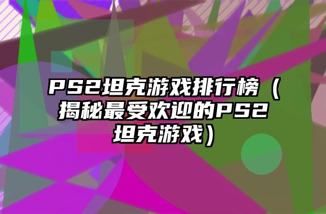 PS2坦克游戏排行榜（揭秘最受欢迎的PS2坦克游戏）