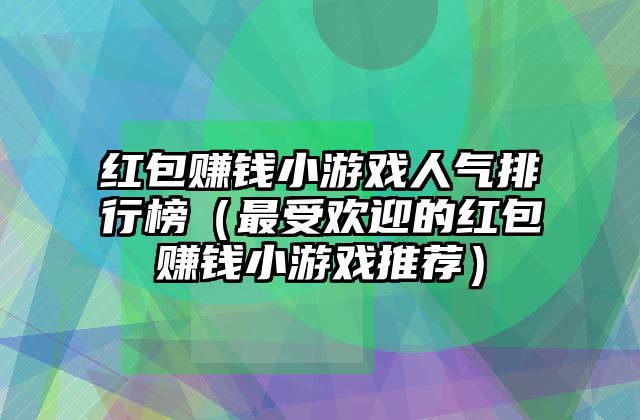 红包赚钱小游戏人气排行榜（最受欢迎的红包赚钱小游戏推荐）